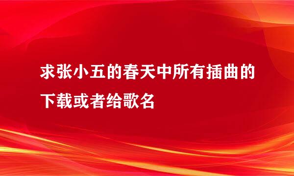 求张小五的春天中所有插曲的下载或者给歌名