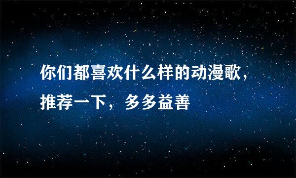 你们都喜欢什么样的动漫歌，推荐一下，多多益善