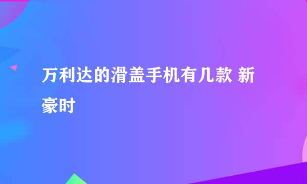 万利达的滑盖手机有几款 新豪时