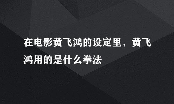 在电影黄飞鸿的设定里，黄飞鸿用的是什么拳法