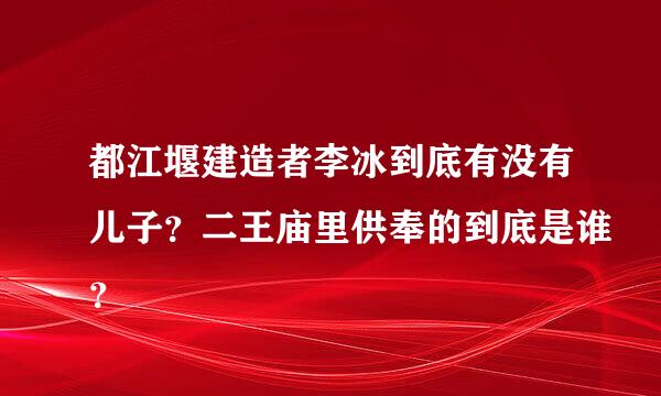 都江堰建造者李冰到底有没有儿子？二王庙里供奉的到底是谁？