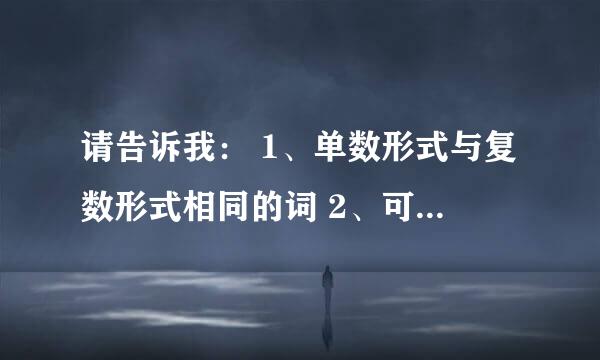 请告诉我： 1、单数形式与复数形式相同的词 2、可同时修饰可数名词与不可数名词的词