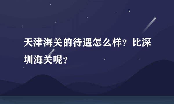 天津海关的待遇怎么样？比深圳海关呢？