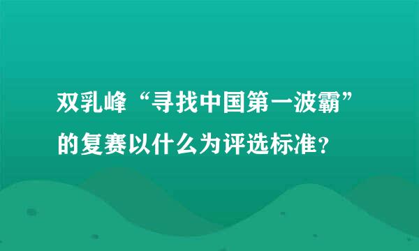 双乳峰“寻找中国第一波霸”的复赛以什么为评选标准？