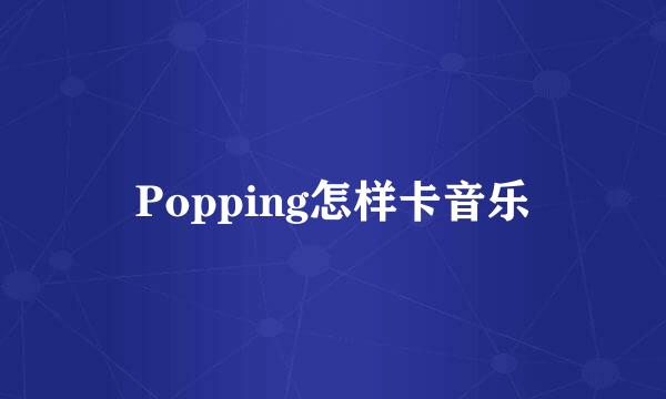 Popping怎样卡音乐