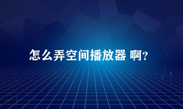 怎么弄空间播放器 啊？