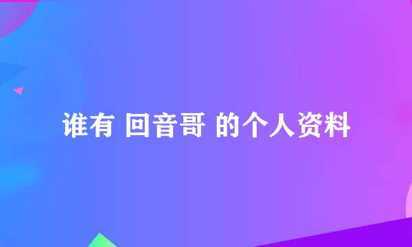 谁有 回音哥 的个人资料