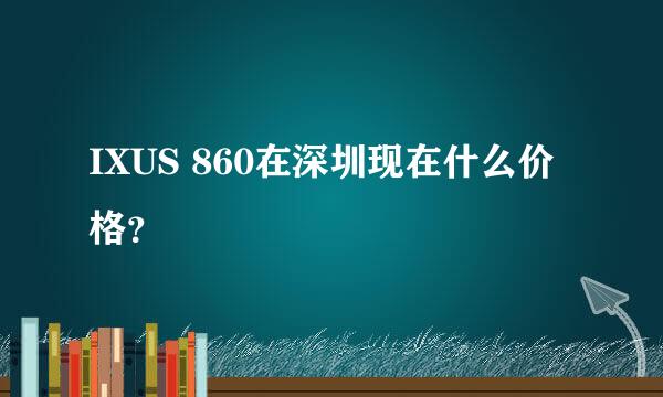 IXUS 860在深圳现在什么价格？