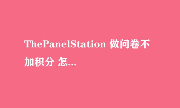 ThePanelStation 做问卷不加积分 怎么回事？？