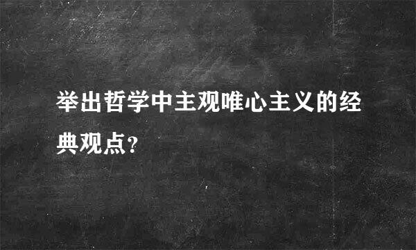 举出哲学中主观唯心主义的经典观点？