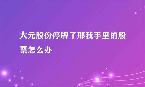 大元股份停牌了那我手里的股票怎么办