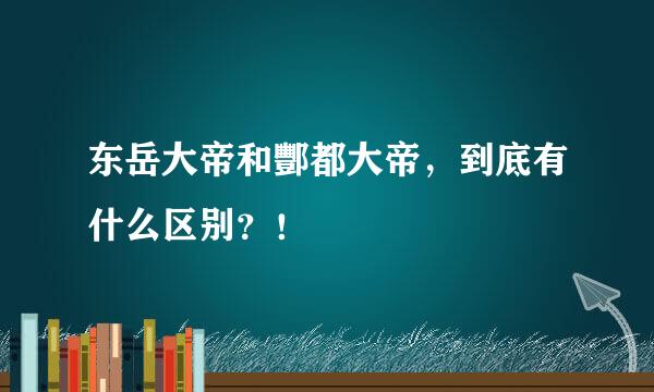 东岳大帝和酆都大帝，到底有什么区别？！