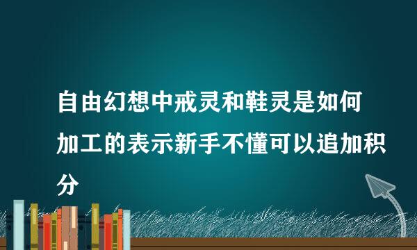 自由幻想中戒灵和鞋灵是如何加工的表示新手不懂可以追加积分