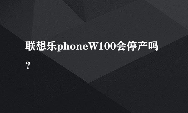 联想乐phoneW100会停产吗？