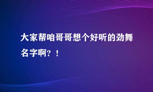 大家帮咱哥哥想个好听的劲舞名字啊？！