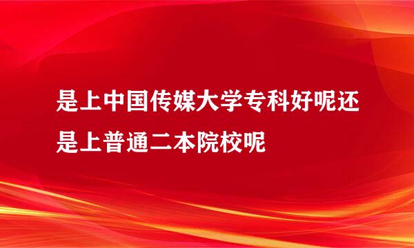 是上中国传媒大学专科好呢还是上普通二本院校呢