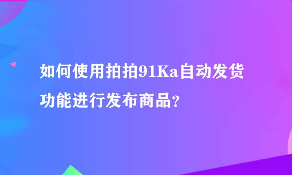 如何使用拍拍91Ka自动发货功能进行发布商品？