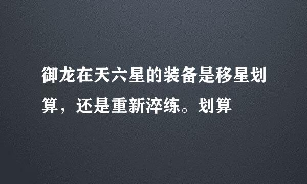 御龙在天六星的装备是移星划算，还是重新淬练。划算