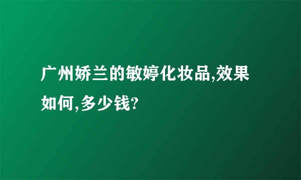 广州娇兰的敏婷化妆品,效果如何,多少钱?