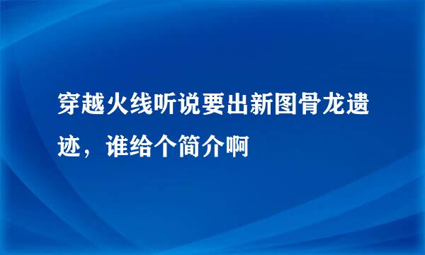 穿越火线听说要出新图骨龙遗迹，谁给个简介啊