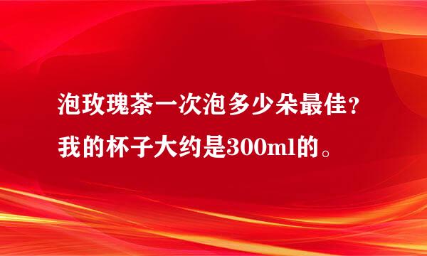 泡玫瑰茶一次泡多少朵最佳？我的杯子大约是300ml的。