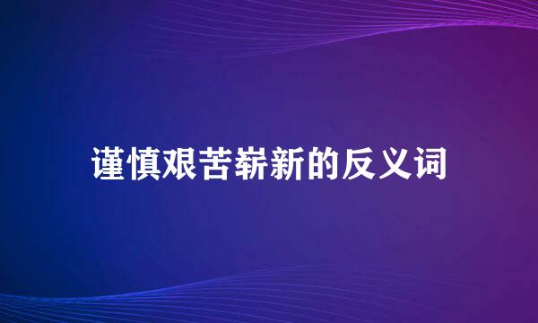 谨慎艰苦崭新的反义词