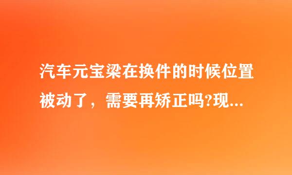 汽车元宝梁在换件的时候位置被动了，需要再矫正吗?现在两个前轮相差一厘米，是元宝梁位置造成的吗？