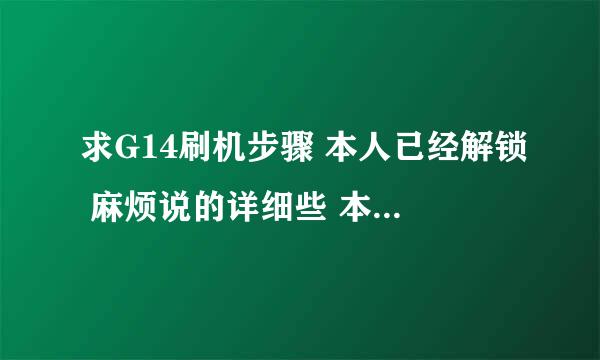 求G14刷机步骤 本人已经解锁 麻烦说的详细些 本人菜鸟 就差刷系统了.。