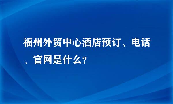 福州外贸中心酒店预订、电话、官网是什么？