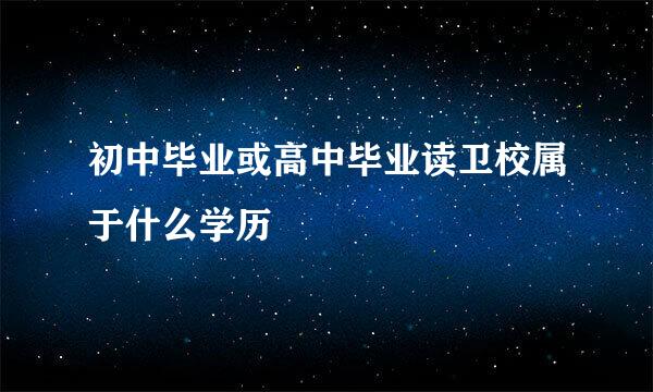 初中毕业或高中毕业读卫校属于什么学历