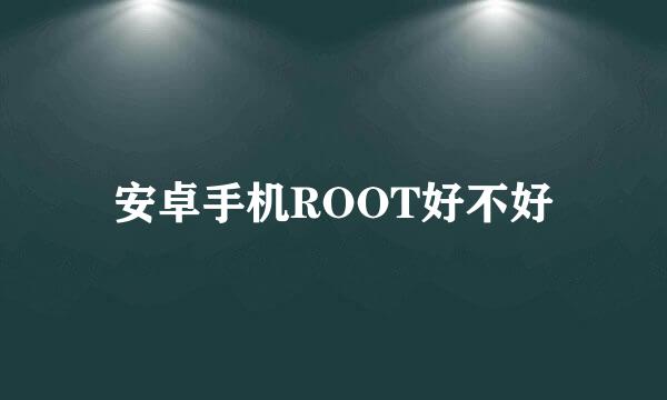 安卓手机ROOT好不好