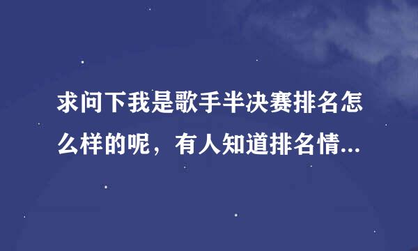 求问下我是歌手半决赛排名怎么样的呢，有人知道排名情况的吗，谢谢了