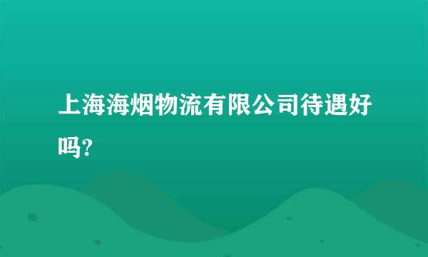 上海海烟物流有限公司待遇好吗?