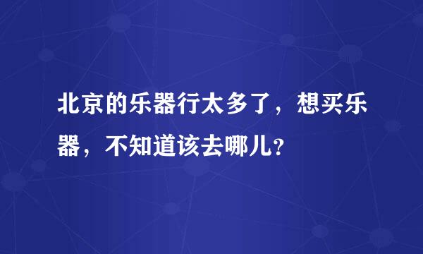 北京的乐器行太多了，想买乐器，不知道该去哪儿？