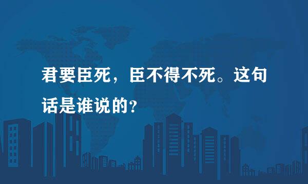 君要臣死，臣不得不死。这句话是谁说的？