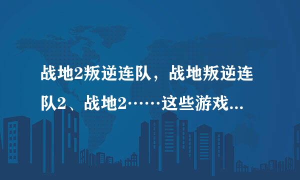 战地2叛逆连队，战地叛逆连队2、战地2……这些游戏到底有什么不同，不是同一个游戏吗?