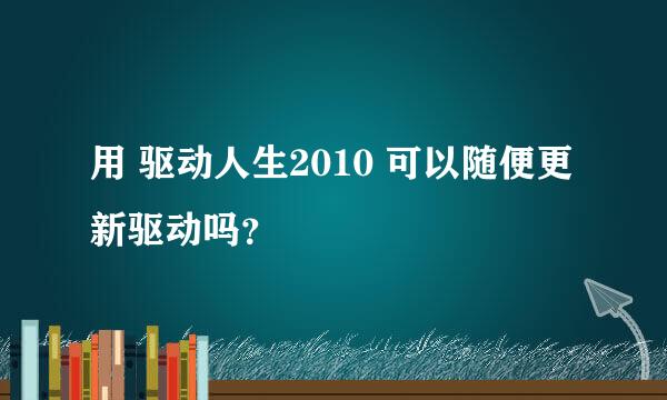 用 驱动人生2010 可以随便更新驱动吗？