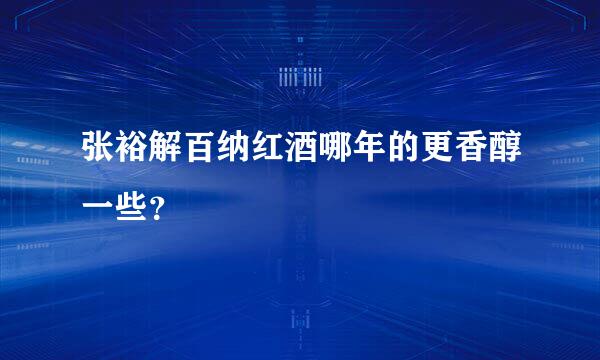 张裕解百纳红酒哪年的更香醇一些？