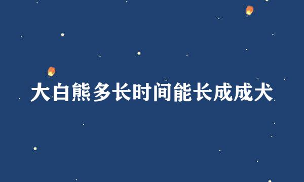 大白熊多长时间能长成成犬