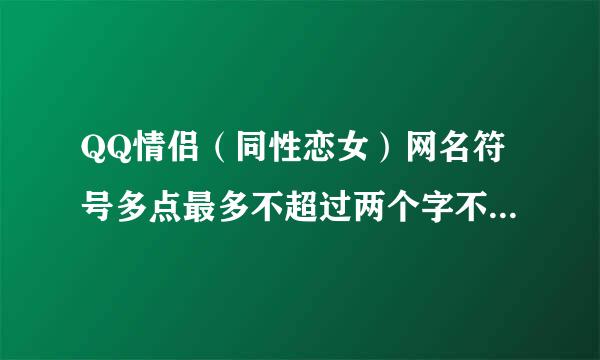 QQ情侣（同性恋女）网名符号多点最多不超过两个字不复制不土火星！！俩字本周内不急、、、、、、