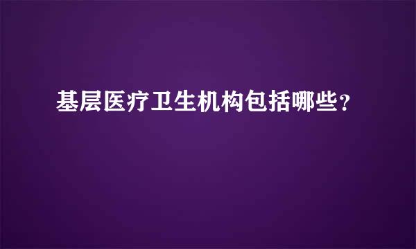 基层医疗卫生机构包括哪些？