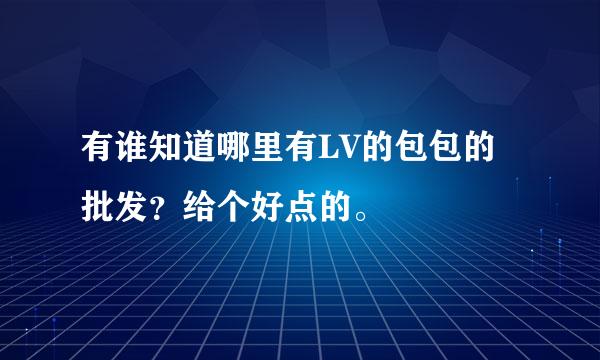 有谁知道哪里有LV的包包的批发？给个好点的。