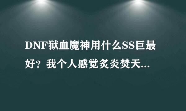 DNF狱血魔神用什么SS巨最好？我个人感觉炙炎焚天剑就非常不错！希望大家给点力！谢谢！