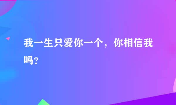 我一生只爱你一个，你相信我吗？