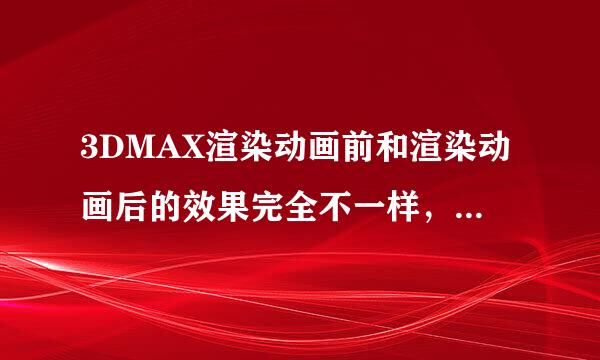 3DMAX渲染动画前和渲染动画后的效果完全不一样，这个怎么解决？