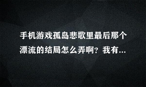 手机游戏孤岛悲歌里最后那个漂流的结局怎么弄啊？我有了龙王之眼了。