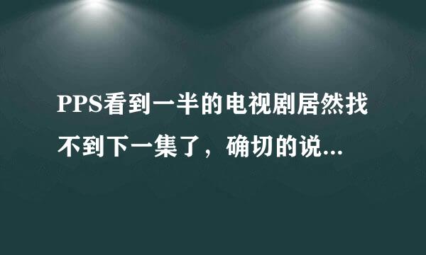 PPS看到一半的电视剧居然找不到下一集了，确切的说是找不到这部电视剧了？搞什么！