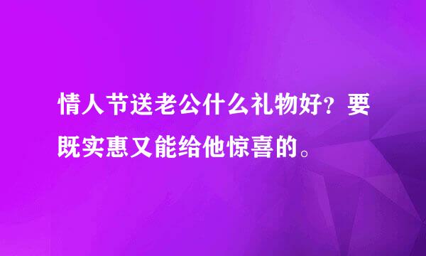 情人节送老公什么礼物好？要既实惠又能给他惊喜的。