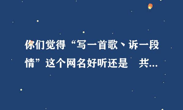 你们觉得“写一首歌丶诉一段情”这个网名好听还是゛共伴闯天涯”这个网名好听