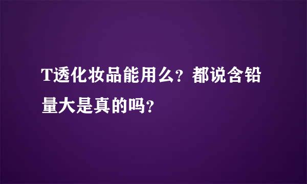 T透化妆品能用么？都说含铅量大是真的吗？